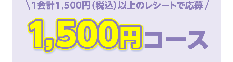 1会計1,500円（税込）以上のレシートで応募 1,500円コース