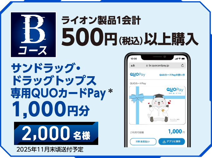 Bコース ライオン製品1会計 500円（税込）以上購入 サンドラッグ・ドラッグトップス 専用QUOカードPay※ 1,000円分 2,000名様 2025年11月末頃送付予定