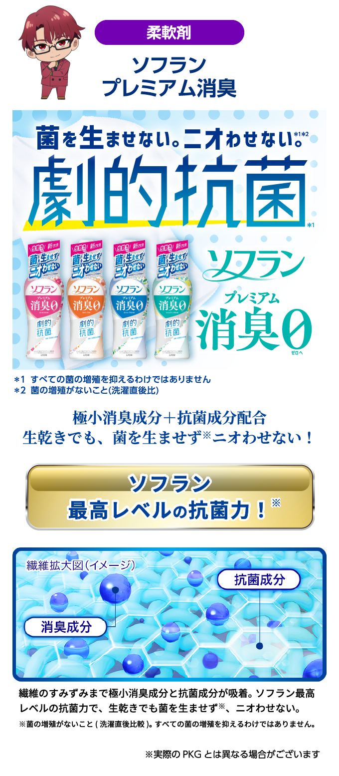 柔軟剤 ソフランプレミアム消臭 菌を生ませない。ニオわせない。劇的抗菌 ソフラン消臭0 ※1 すべての菌の増殖を抑えるわけではありません。※2 菌の増殖がないこと（洗濯直後比）