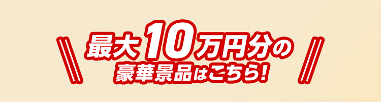 最大10万円分の豪華景品はこちら！