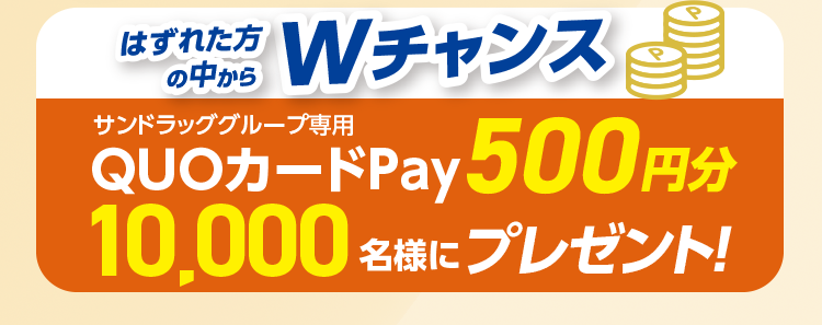はずれた方の中から Wチャンス サンドラッググループ専用QUOカードPay500円分 10,000名様にプレゼント!