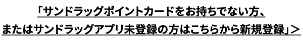 「サンドラッグポイントカードをお持ちでない方、またはサンドラッグアプリ未登録の方はこちらから新規登録」