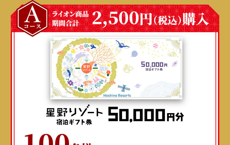 Aコース　ライオン商品期間合計2,500円（税込）購入　星野リゾート 宿泊ギフト券 50,000円分　100名様