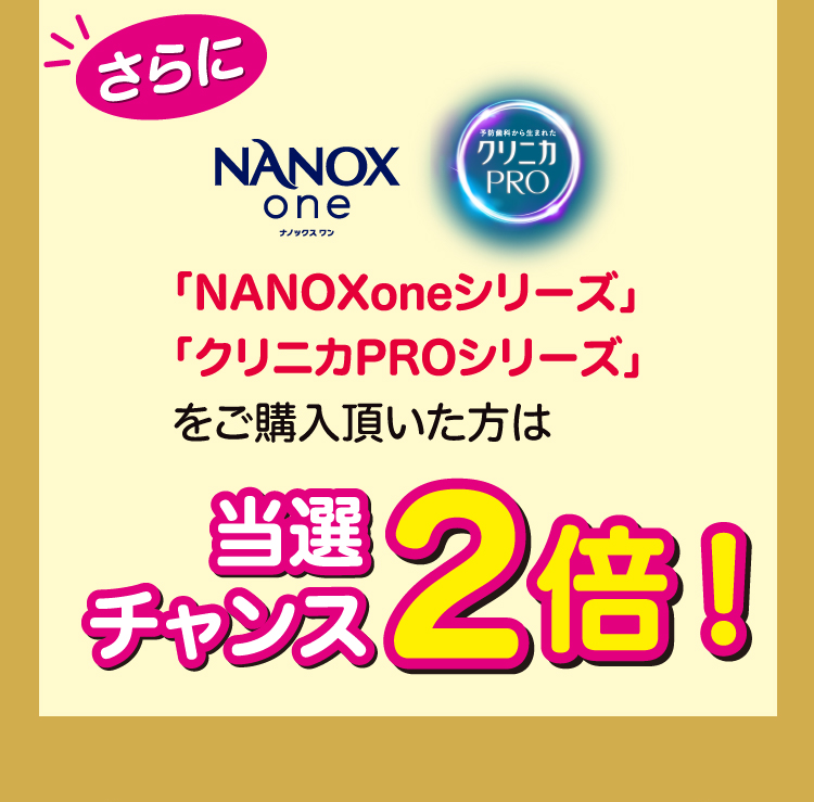 さらに「NANOXoneシリーズ」「クリニカPROシリーズ」をご購入頂いた方は当選チャンス2倍！