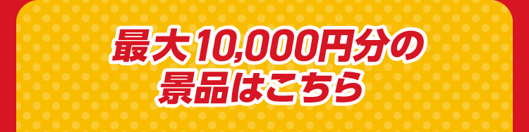 最大10,000円分の景品はこちら