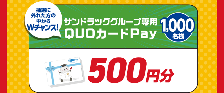 抽選に外れた方の中からWチャンス！サンドラッググループ専用QUOカードPay 1,000名様　500円分