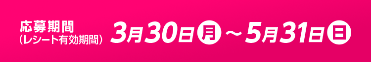 応募期間(レシート有効期間)3月30日(月)〜5月31日(日)