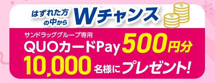 はずれた方の中からWチャンス サンドラッググループ専用QUOカードPay500円分 10,000名様にプレゼント!
