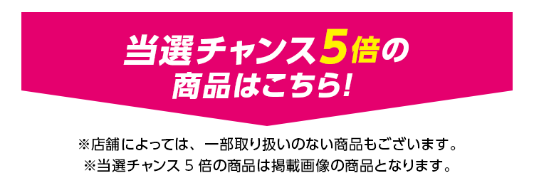 当選チャンス5倍の商品はこちら!