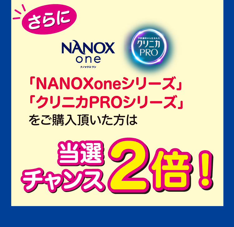 さらに「NANOXoneシリーズ」「クリニカPROシリーズ」をご購入頂いた方は当選チャンス2倍！